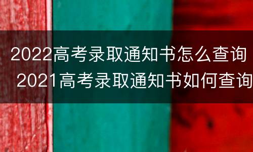2022高考录取通知书怎么查询 2021高考录取通知书如何查询