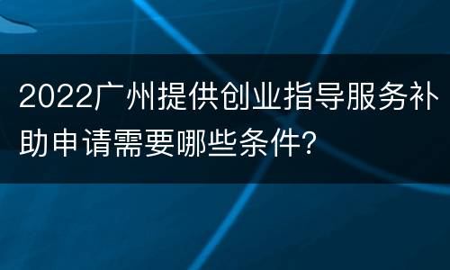 2022广州提供创业指导服务补助申请需要哪些条件？