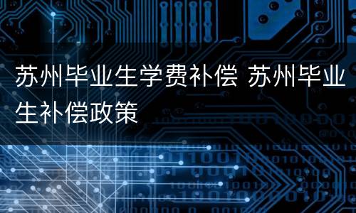 苏州毕业生学费补偿 苏州毕业生补偿政策