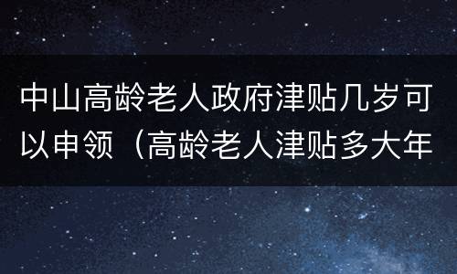 中山高龄老人政府津贴几岁可以申领（高龄老人津贴多大年龄领取）