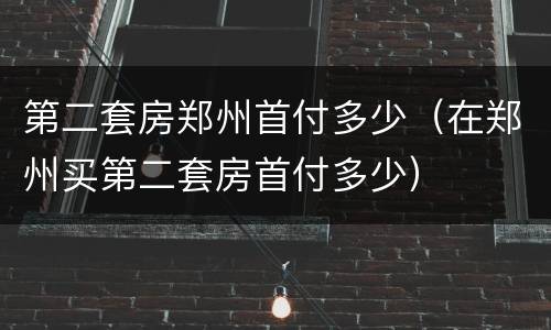 第二套房郑州首付多少（在郑州买第二套房首付多少）