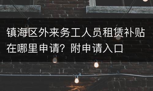 镇海区外来务工人员租赁补贴在哪里申请？附申请入口