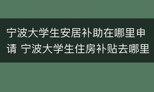 宁波大学生安居补助在哪里申请 宁波大学生住房补贴去哪里申请