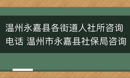 温州永嘉县各街道人社所咨询电话 温州市永嘉县社保局咨询电话
