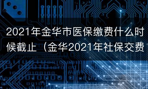 2021年金华市医保缴费什么时候截止（金华2021年社保交费时间截止时间）