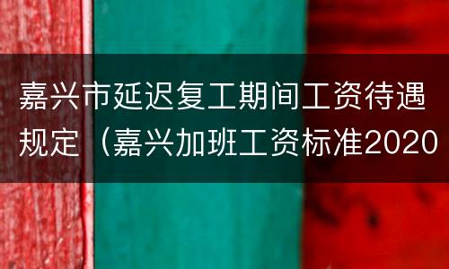 嘉兴市延迟复工期间工资待遇规定（嘉兴加班工资标准2020）