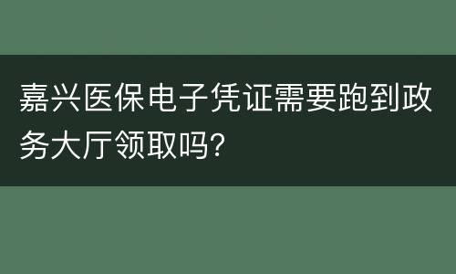 嘉兴医保电子凭证需要跑到政务大厅领取吗？