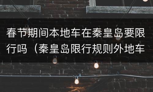 春节期间本地车在秦皇岛要限行吗（秦皇岛限行规则外地车有时段限制吗）