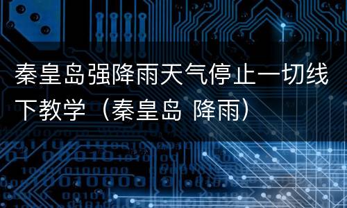 秦皇岛强降雨天气停止一切线下教学（秦皇岛 降雨）