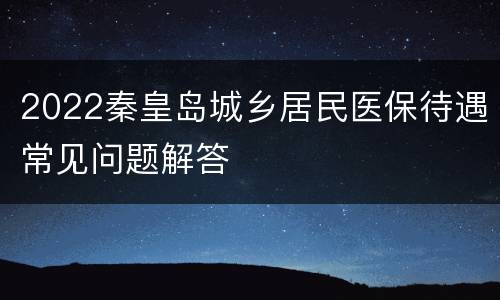 2022秦皇岛城乡居民医保待遇常见问题解答