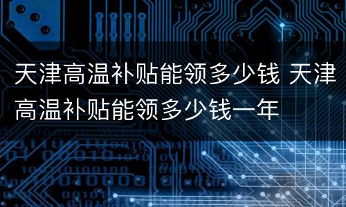 天津高温补贴能领多少钱 天津高温补贴能领多少钱一年