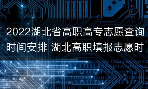2022湖北省高职高专志愿查询时间安排 湖北高职填报志愿时间
