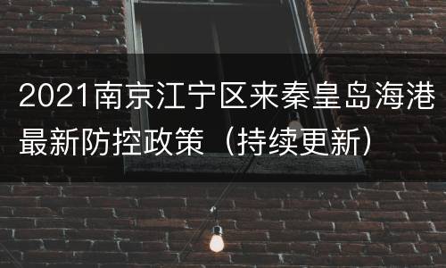 2021南京江宁区来秦皇岛海港最新防控政策（持续更新）