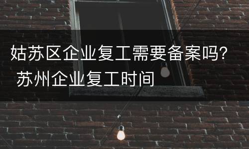 姑苏区企业复工需要备案吗？ 苏州企业复工时间