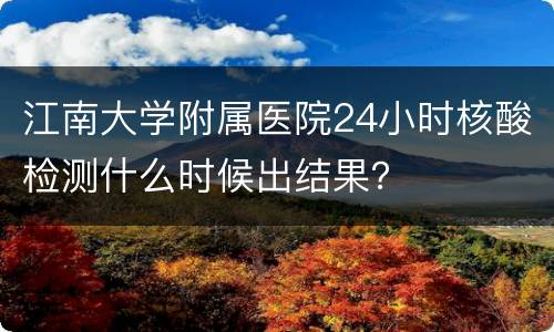 江南大学附属医院24小时核酸检测什么时候出结果？