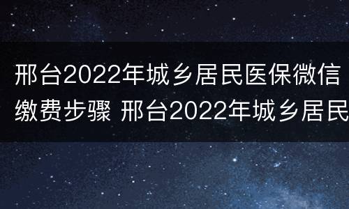 邢台2022年城乡居民医保微信缴费步骤 邢台2022年城乡居民医保微信缴费步骤图
