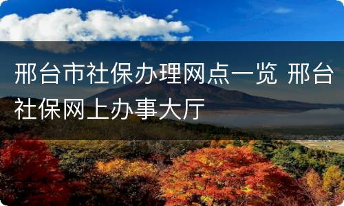 邢台市社保办理网点一览 邢台社保网上办事大厅