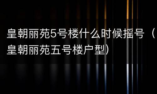 皇朝丽苑5号楼什么时候摇号（皇朝丽苑五号楼户型）