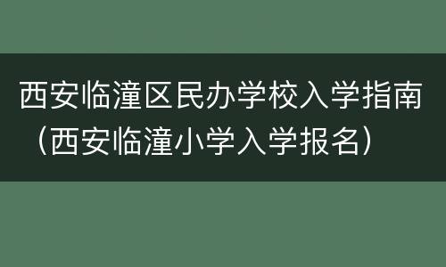 西安临潼区民办学校入学指南（西安临潼小学入学报名）