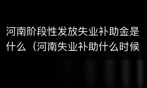 河南阶段性发放失业补助金是什么（河南失业补助什么时候截止）