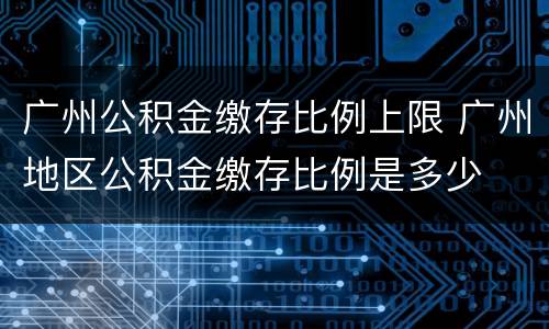 广州公积金缴存比例上限 广州地区公积金缴存比例是多少