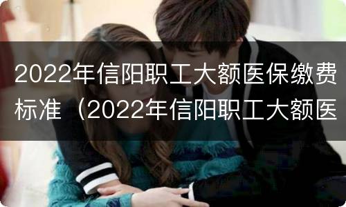 2022年信阳职工大额医保缴费标准（2022年信阳职工大额医保缴费标准是多少）