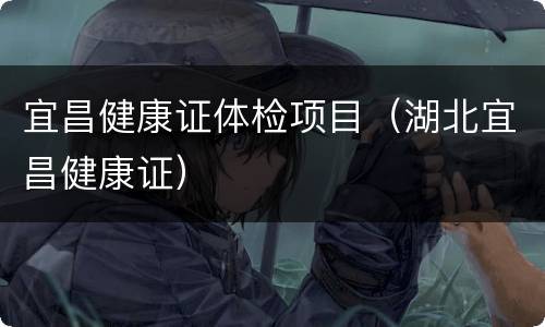 宜昌健康证体检项目（湖北宜昌健康证）