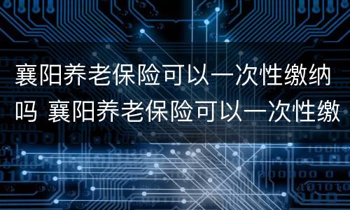 襄阳养老保险可以一次性缴纳吗 襄阳养老保险可以一次性缴纳吗