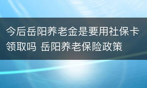 今后岳阳养老金是要用社保卡领取吗 岳阳养老保险政策