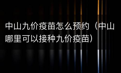 中山九价疫苗怎么预约（中山哪里可以接种九价疫苗）