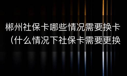 郴州社保卡哪些情况需要换卡（什么情况下社保卡需要更换）