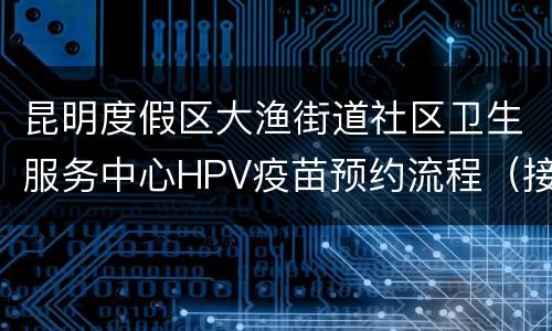 昆明度假区大渔街道社区卫生服务中心HPV疫苗预约流程（接种+预约记录）