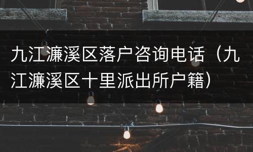 九江濂溪区落户咨询电话（九江濂溪区十里派出所户籍）
