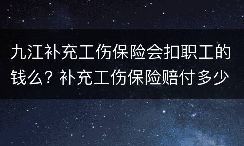 九江补充工伤保险会扣职工的钱么? 补充工伤保险赔付多少钱