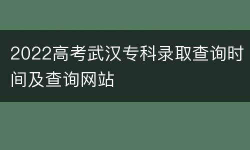 2022高考武汉专科录取查询时间及查询网站