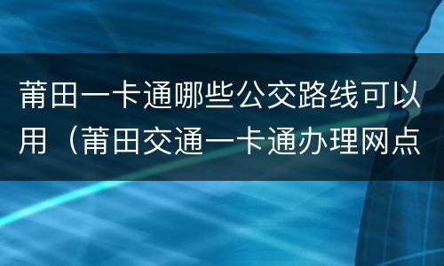 莆田一卡通哪些公交路线可以用（莆田交通一卡通办理网点）