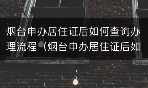 烟台申办居住证后如何查询办理流程（烟台申办居住证后如何查询办理流程呢）