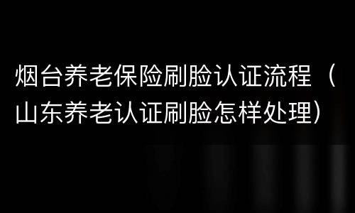 烟台养老保险刷脸认证流程（山东养老认证刷脸怎样处理）
