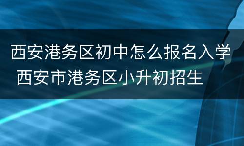 西安港务区初中怎么报名入学 西安市港务区小升初招生