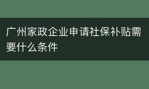 广州家政企业申请社保补贴需要什么条件