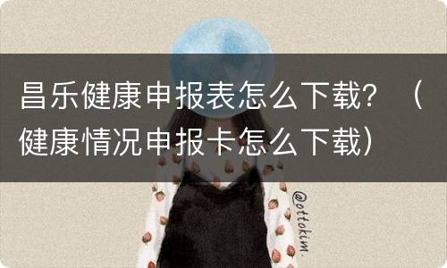 昌乐健康申报表怎么下载？（健康情况申报卡怎么下载）