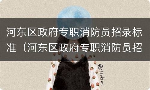 河东区政府专职消防员招录标准（河东区政府专职消防员招录标准是什么）