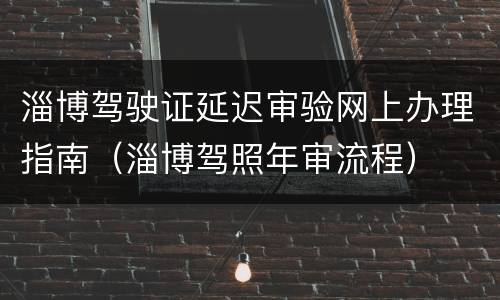 淄博驾驶证延迟审验网上办理指南（淄博驾照年审流程）