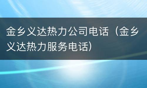 金乡义达热力公司电话（金乡义达热力服务电话）