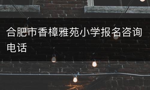 合肥市香樟雅苑小学报名咨询电话