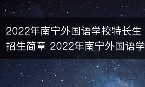 2022年南宁外国语学校特长生招生简章 2022年南宁外国语学校特长生招生简章电话