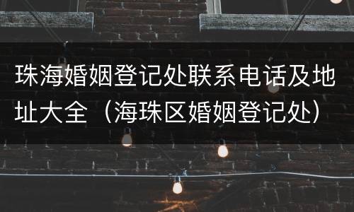 珠海婚姻登记处联系电话及地址大全（海珠区婚姻登记处）