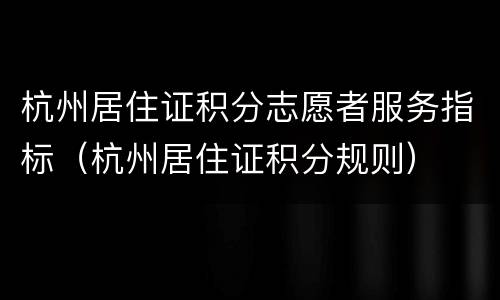杭州居住证积分志愿者服务指标（杭州居住证积分规则）