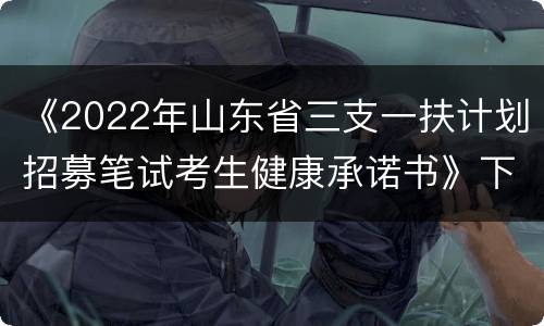 《2022年山东省三支一扶计划招募笔试考生健康承诺书》下载入口