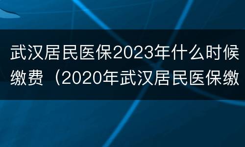 武汉居民医保2023年什么时候缴费（2020年武汉居民医保缴费时间）